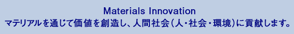 Materials Innovation マテリアルを通じて価値を創造し、人間社会(人・社会・環境)に貢献します。