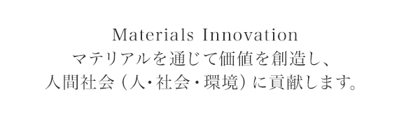 Materials Innovation マテリアルを通じて価値を創造し、人間社会(人・社会・環境)に貢献します。